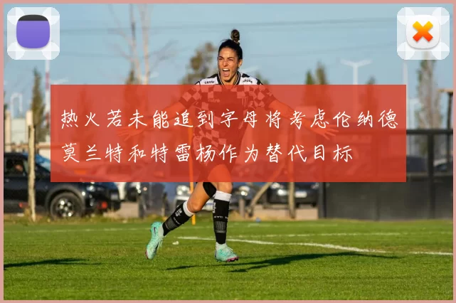 热火若未能追到字母将考虑伦纳德莫兰特和特雷杨作为替代目标
