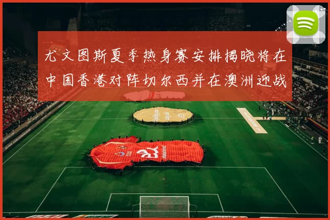 尤文图斯夏季热身赛安排揭晓将在中国香港对阵切尔西并在澳洲迎战国米