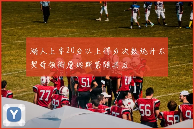 湖人上季20分以上得分次数统计东契奇领衔詹姆斯紧随其后