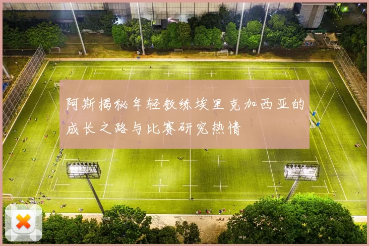阿斯揭秘年轻教练埃里克加西亚的成长之路与比赛研究热情