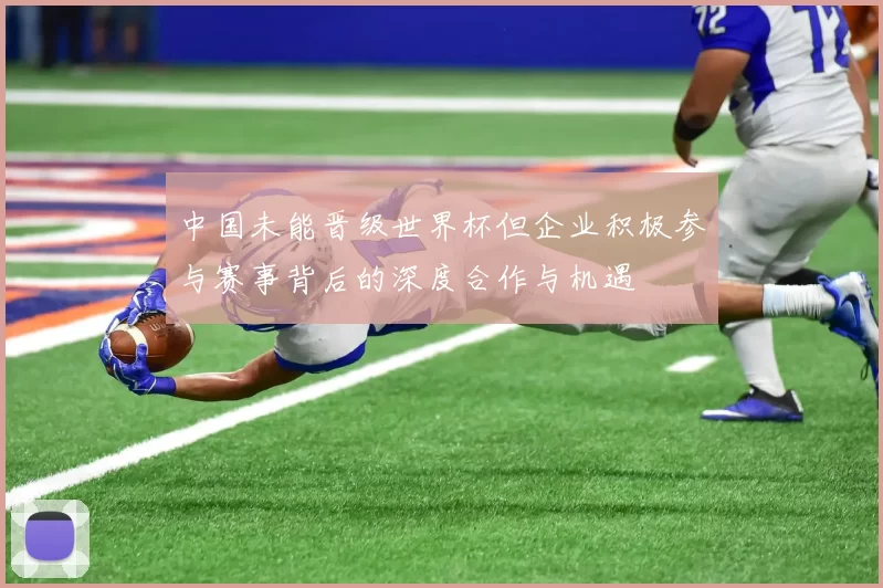 中国未能晋级世界杯但企业积极参与赛事背后的深度合作与机遇