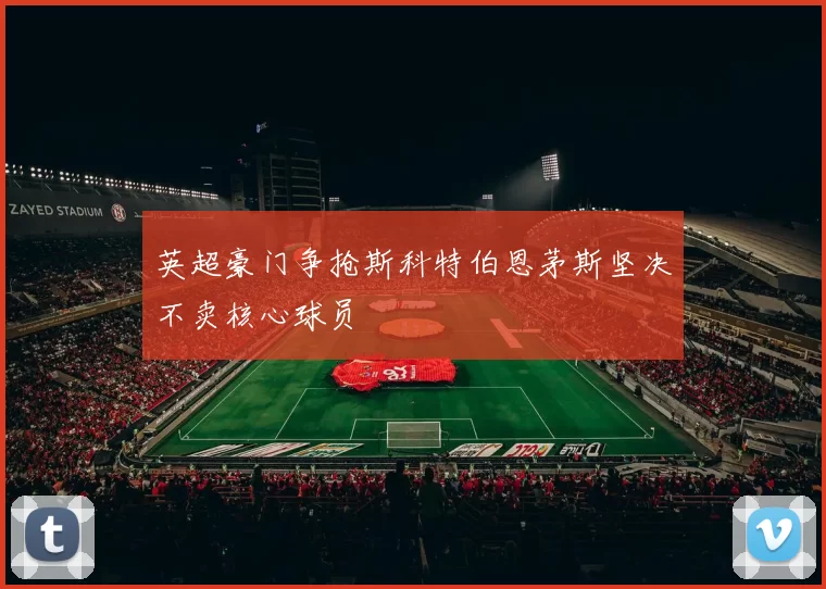 英超豪门争抢斯科特伯恩茅斯坚决不卖核心球员