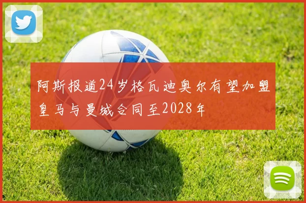 阿斯报道24岁格瓦迪奥尔有望加盟皇马与曼城合同至2028年