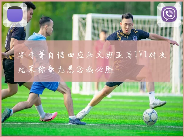 字母哥自信回应和文班亚马1V1对决结果称毫无悬念我必胜