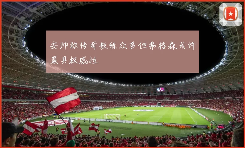 安帅称传奇教练众多但弗格森或许最具权威性