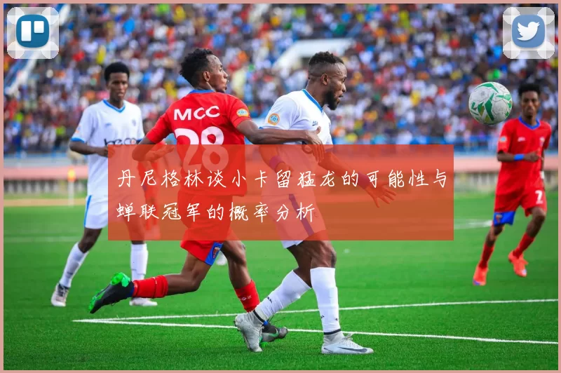丹尼格林谈小卡留猛龙的可能性与蝉联冠军的概率分析