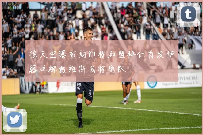 德天空曝布朗即将加盟拜仁首发伊藤洋辉戴维斯或将离队