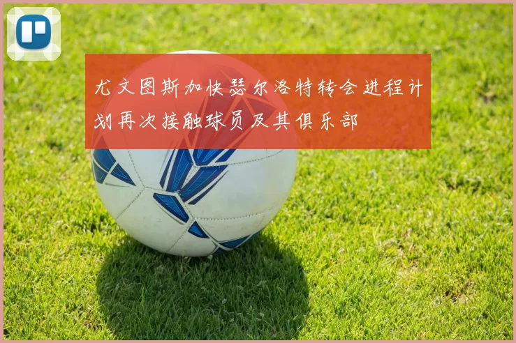 尤文图斯加快瑟尔洛特转会进程计划再次接触球员及其俱乐部