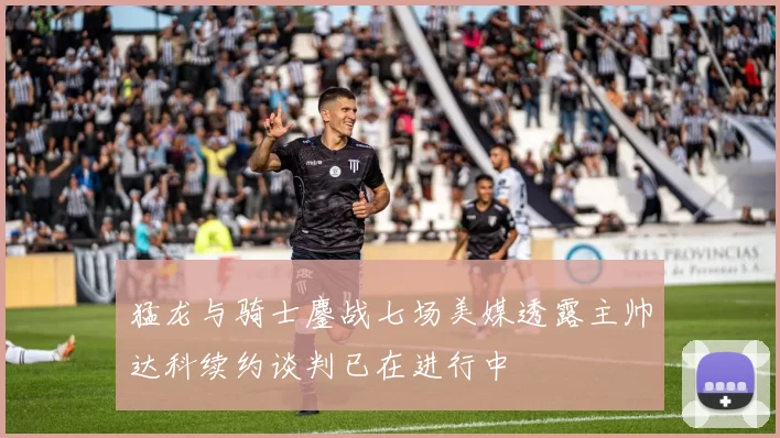 猛龙与骑士鏖战七场美媒透露主帅达科续约谈判已在进行中