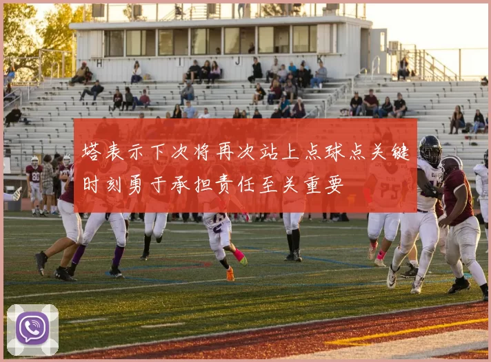 塔表示下次将再次站上点球点关键时刻勇于承担责任至关重要