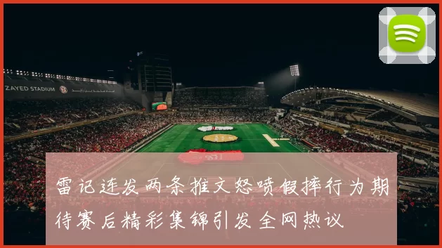 雷记连发两条推文怒喷假摔行为期待赛后精彩集锦引发全网热议
