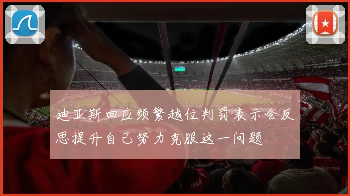 迪亚斯回应频繁越位判罚表示会反思提升自己努力克服这一问题