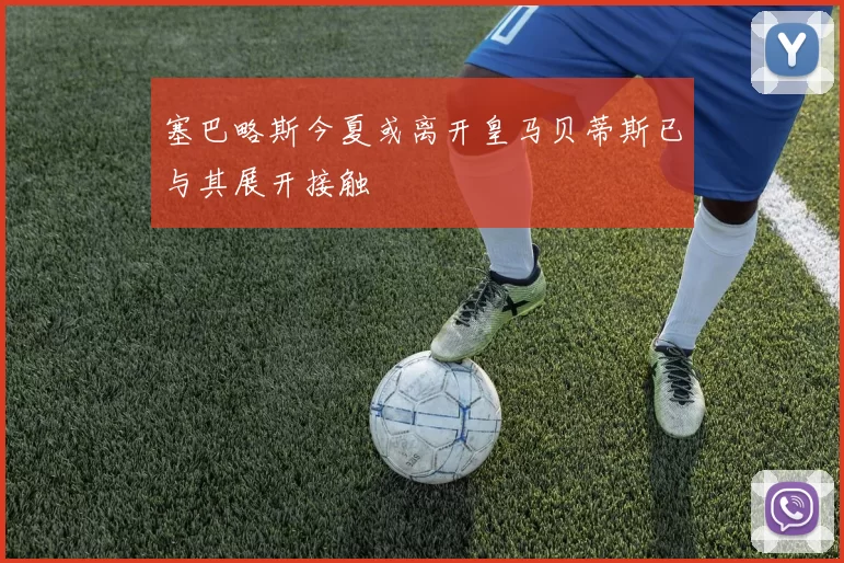 塞巴略斯今夏或离开皇马贝蒂斯已与其展开接触