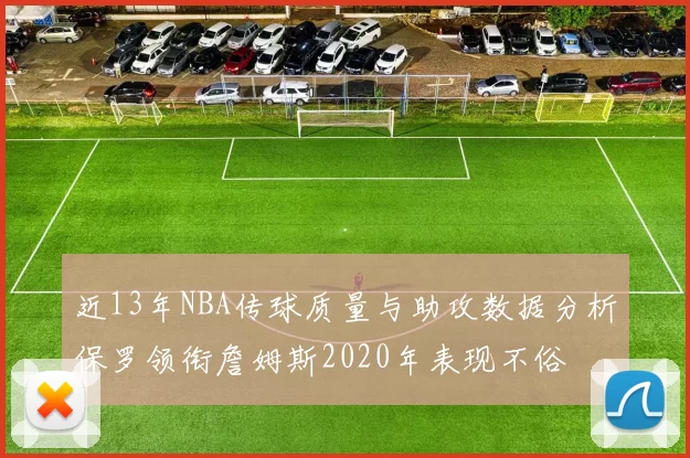 近13年NBA传球质量与助攻数据分析保罗领衔詹姆斯2020年表现不俗