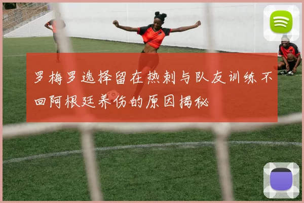 罗梅罗选择留在热刺与队友训练不回阿根廷养伤的原因揭秘