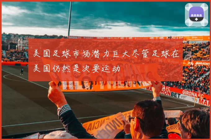 美国足球市场潜力巨大尽管足球在美国仍然是次要运动