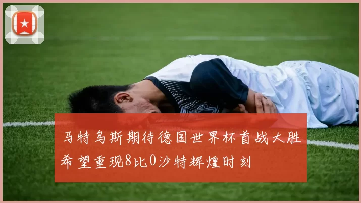 马特乌斯期待德国世界杯首战大胜希望重现8比0沙特辉煌时刻