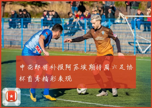 申花即将补报阿苏埃期待周六足协杯首秀精彩表现