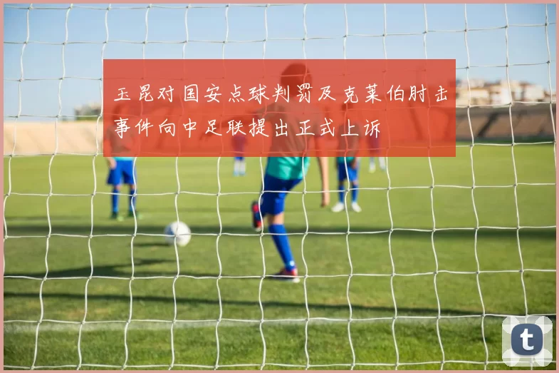 玉昆对国安点球判罚及克莱伯肘击事件向中足联提出正式上诉