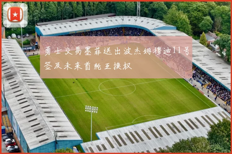 勇士交易墨菲送出波杰姆穆迪11号签及未来首轮互换权