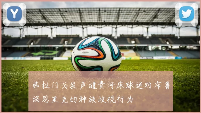 弗拉门戈发声谴责河床球迷对布鲁诺恩里克的种族歧视行为