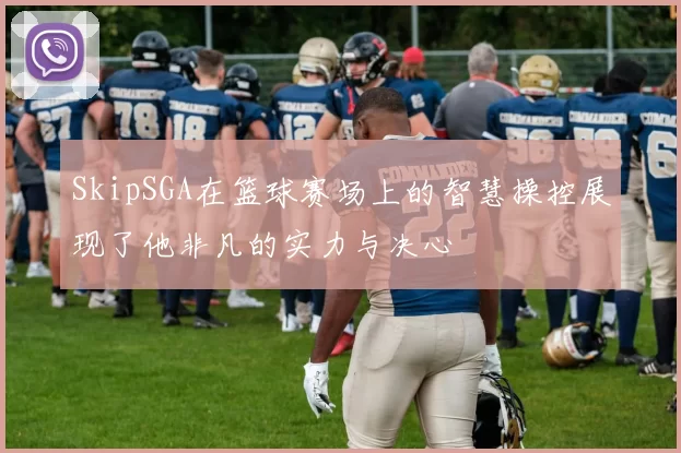 SkipSGA在篮球赛场上的智慧操控展现了他非凡的实力与决心