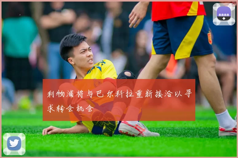 利物浦将与巴尔科拉重新接洽以寻求转会机会