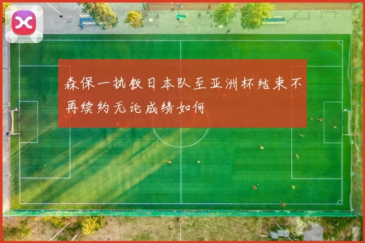 森保一执教日本队至亚洲杯结束不再续约无论成绩如何